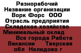 Разнорабочий › Название организации ­ Ворк Форс, ООО › Отрасль предприятия ­ Складское хозяйство › Минимальный оклад ­ 27 000 - Все города Работа » Вакансии   . Тверская обл.,Нелидово г.
